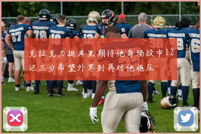克拉克力挺库里期待他每场投中12记三分希望外界别再对他施压