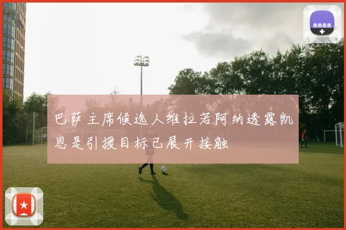 巴萨主席候选人维拉若阿纳透露凯恩是引援目标已展开接触