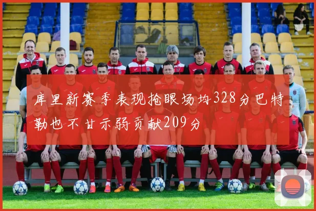 库里新赛季表现抢眼场均328分巴特勒也不甘示弱贡献209分