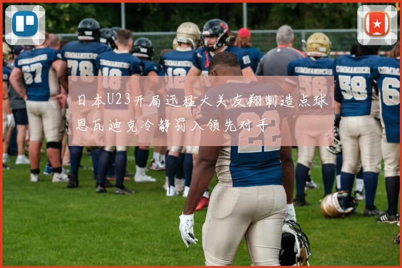 日本U23开局迅猛大关友翔制造点球恩瓦迪克冷静罚入领先对手