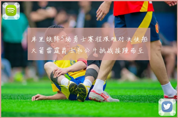 库里缺阵5场勇士赛程艰难对决快船火箭雷霆爵士和公牛挑战接踵而至