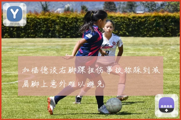 加福德谈右脚踝扭伤事故称踩到浓眉脚上意外难以避免