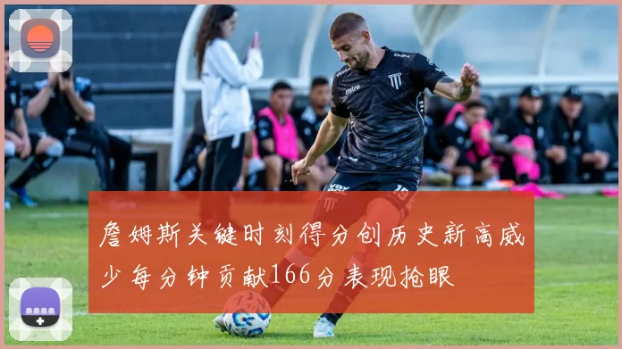 詹姆斯关键时刻得分创历史新高威少每分钟贡献166分表现抢眼