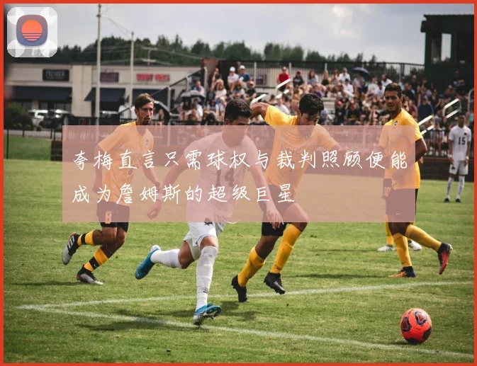 夸梅直言只需球权与裁判照顾便能成为詹姆斯的超级巨星