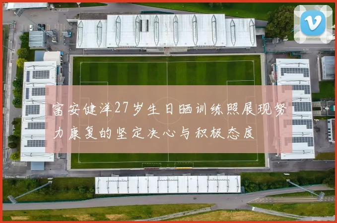 富安健洋27岁生日晒训练照展现努力康复的坚定决心与积极态度