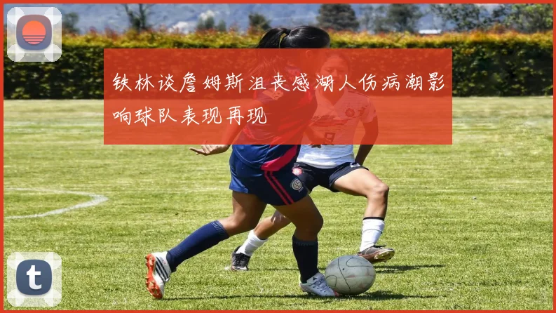 铁林谈詹姆斯沮丧感湖人伤病潮影响球队表现再现