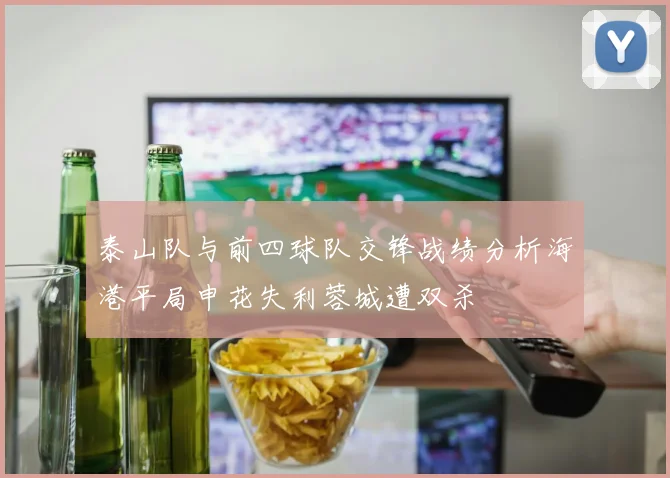 泰山队与前四球队交锋战绩分析海港平局申花失利蓉城遭双杀