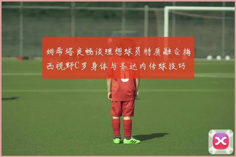 姆希塔良畅谈理想球员特质融合梅西视野C罗身体与齐达内传球技巧
