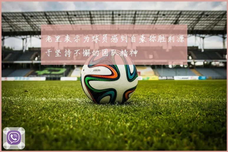 老里表示为球员感到自豪称胜利源于坚持不懈的团队精神