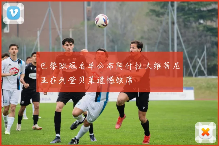 巴黎欧冠名单公布阿什拉夫维蒂尼亚在列登贝莱遗憾缺席