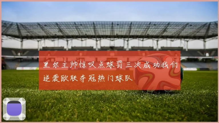 里尔主帅惊叹点球罚三次成功我们逆袭欧联夺冠热门球队