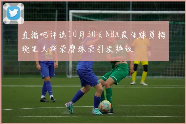 直播吧评选10月30日NBA最佳球员揭晓里夫斯荣膺殊荣引发热议