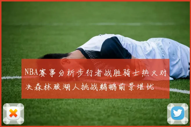 NBA赛事分析步行者战胜骑士热火对决森林狼湖人挑战鹈鹕前景堪忧