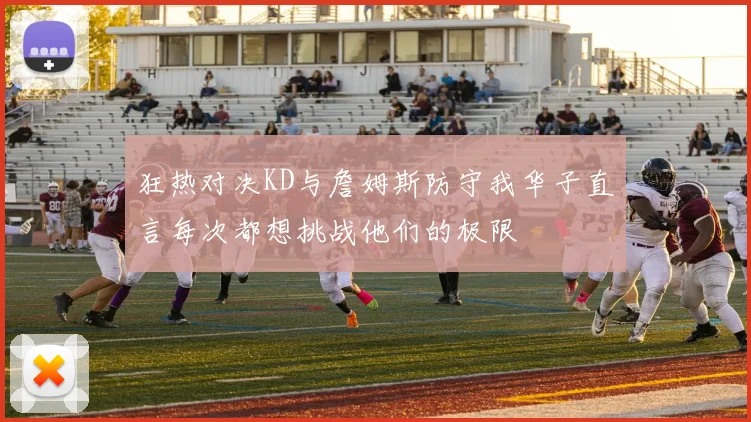 狂热对决KD与詹姆斯防守我华子直言每次都想挑战他们的极限