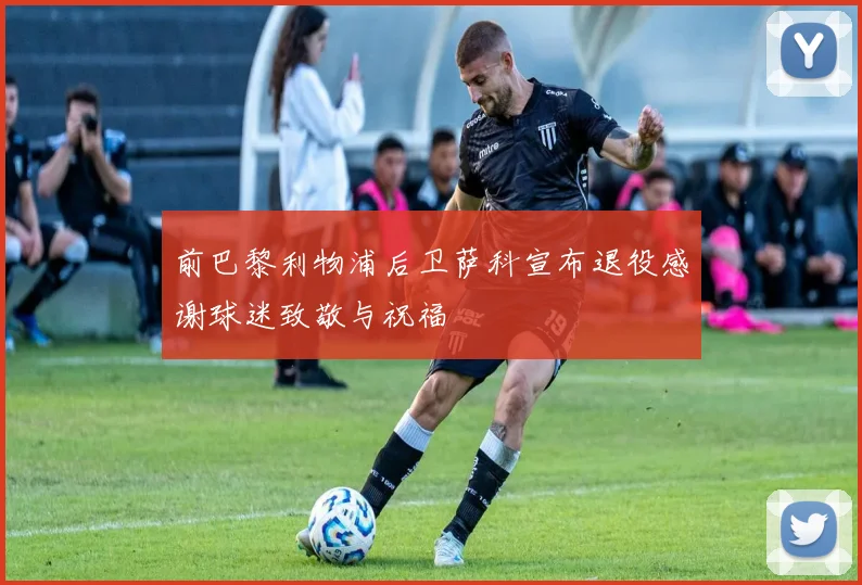 前巴黎利物浦后卫萨科宣布退役感谢球迷致敬与祝福