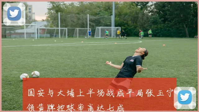 国安与大埔上半场战成平局张玉宁领黄牌控球率高达七成