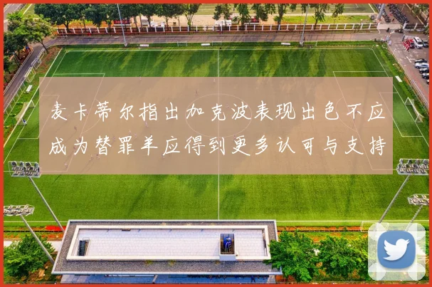 麦卡蒂尔指出加克波表现出色不应成为替罪羊应得到更多认可与支持