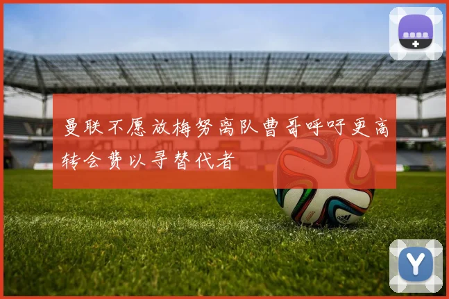 曼联不愿放梅努离队曹哥呼吁更高转会费以寻替代者