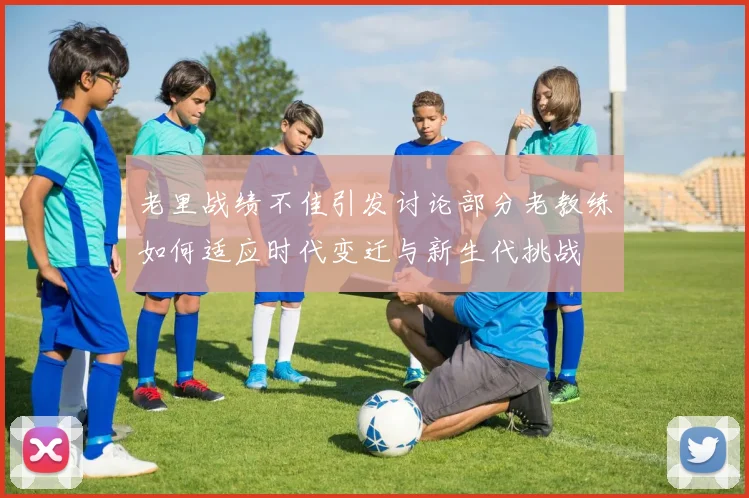 老里战绩不佳引发讨论部分老教练如何适应时代变迁与新生代挑战