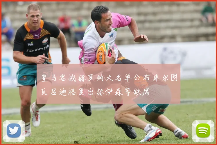 皇马客战赫罗纳大名单公布库尔图瓦吕迪格复出赫伊森等缺席