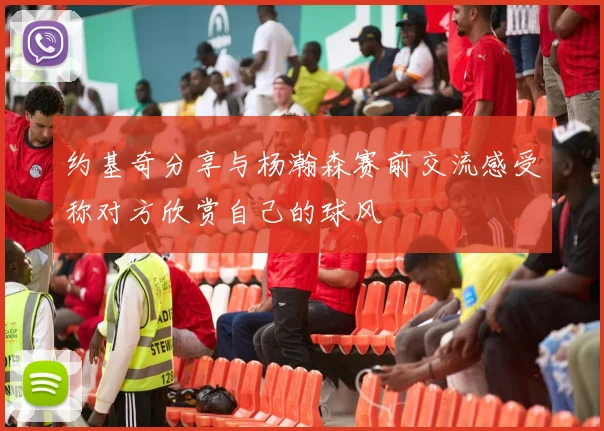 约基奇分享与杨瀚森赛前交流感受称对方欣赏自己的球风