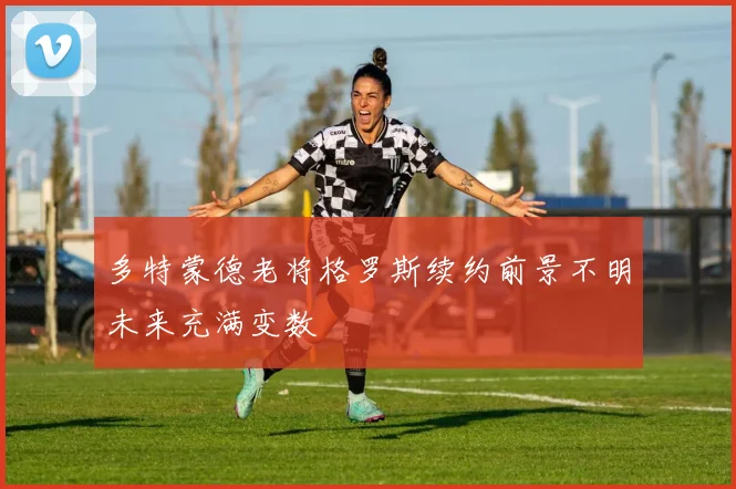 多特蒙德老将格罗斯续约前景不明未来充满变数
