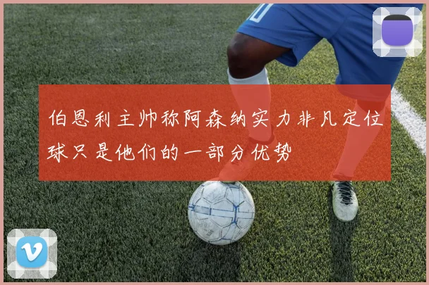 伯恩利主帅称阿森纳实力非凡定位球只是他们的一部分优势