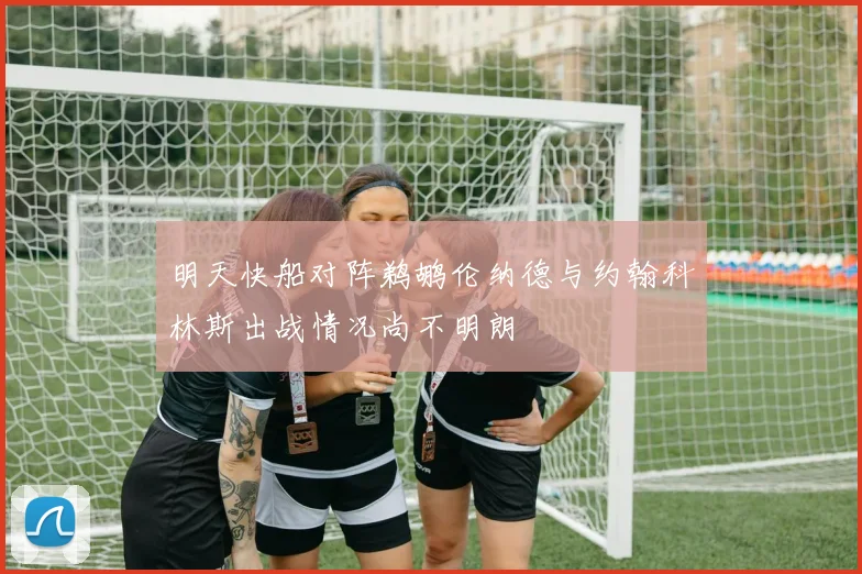 明天快船对阵鹈鹕伦纳德与约翰科林斯出战情况尚不明朗