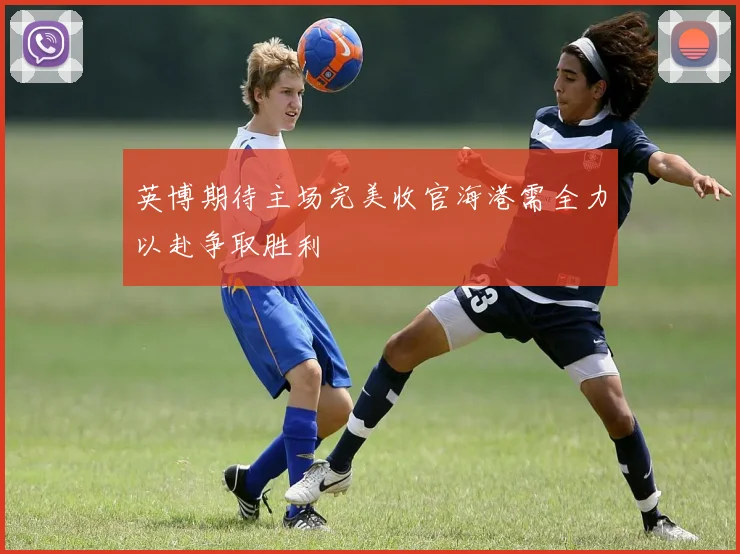 英博期待主场完美收官海港需全力以赴争取胜利