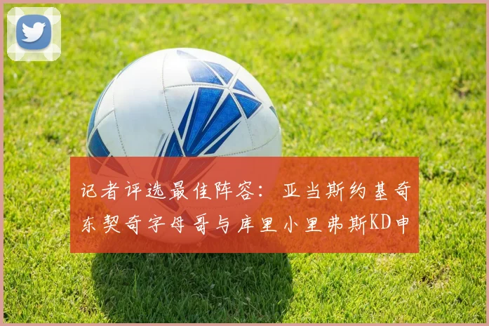 记者评选最佳阵容：亚当斯约基奇东契奇字母哥与库里小里弗斯KD申京入围三阵