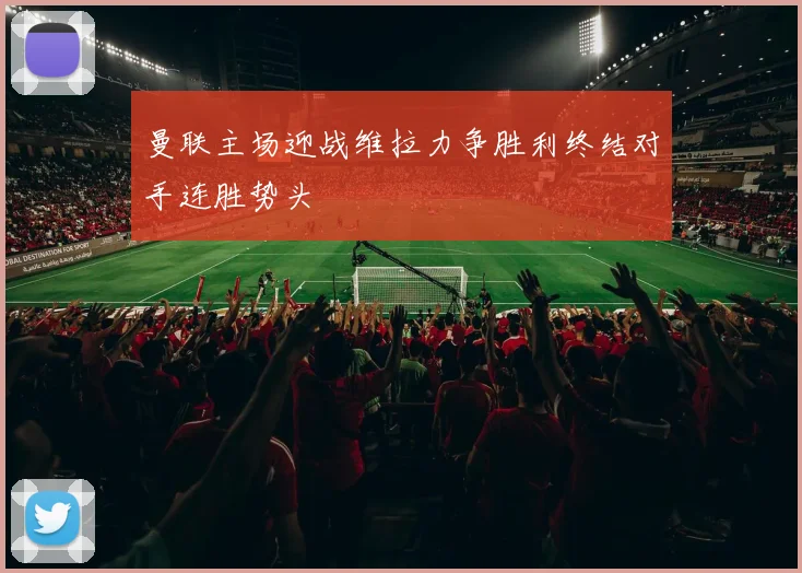 曼联主场迎战维拉力争胜利终结对手连胜势头