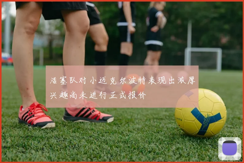 活塞队对小迈克尔波特表现出浓厚兴趣尚未进行正式报价
