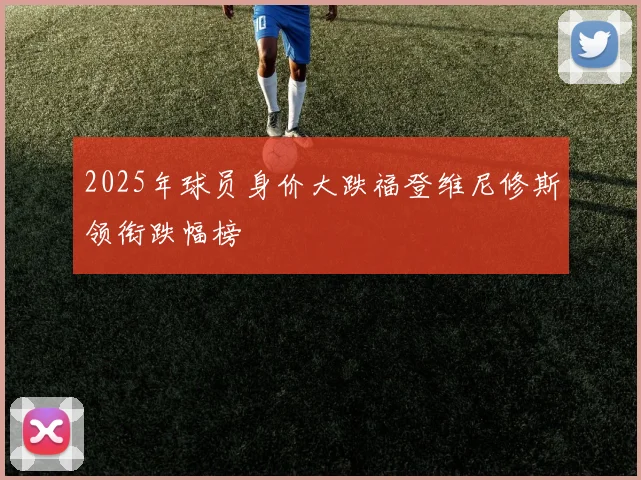 2025年球员身价大跌福登维尼修斯领衔跌幅榜