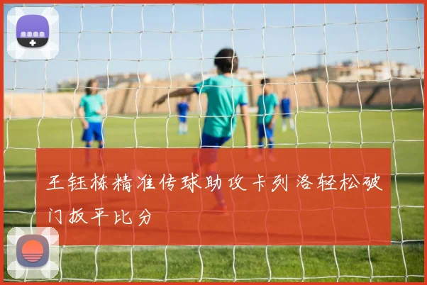 王钰栋精准传球助攻卡列洛轻松破门扳平比分