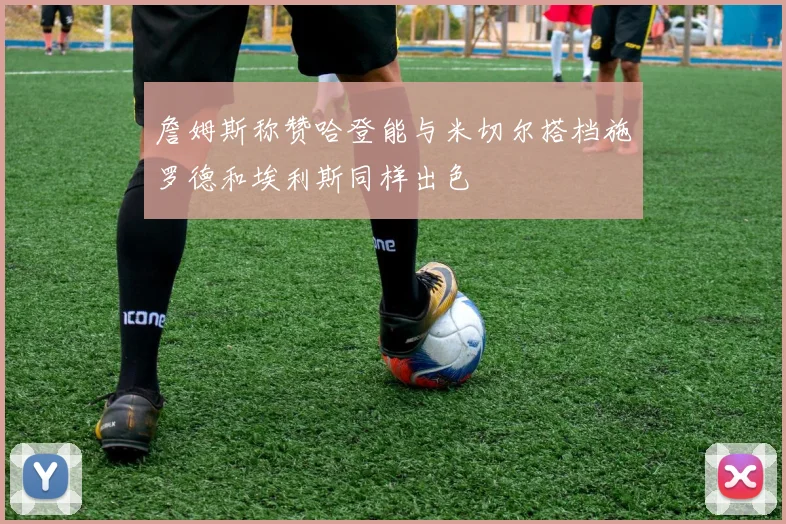 詹姆斯称赞哈登能与米切尔搭档施罗德和埃利斯同样出色