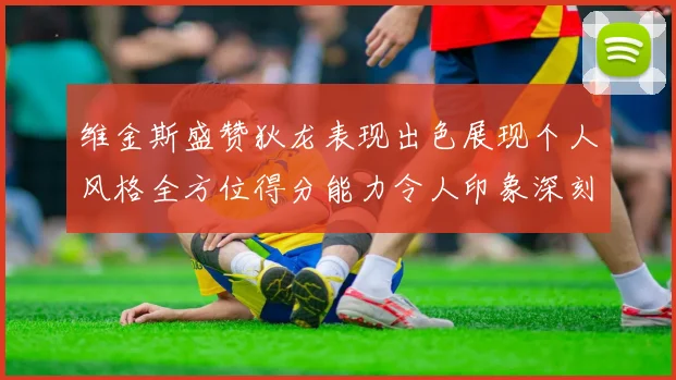 维金斯盛赞狄龙表现出色展现个人风格全方位得分能力令人印象深刻
