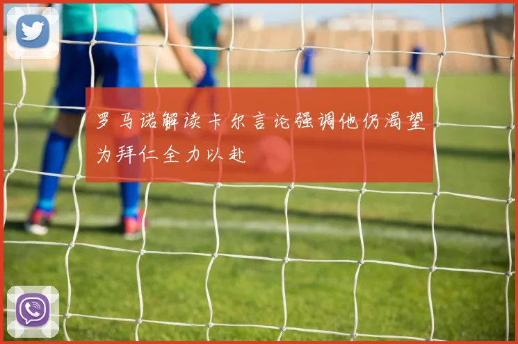 罗马诺解读卡尔言论强调他仍渴望为拜仁全力以赴
