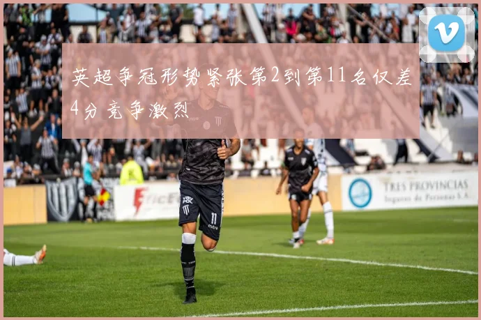 英超争冠形势紧张第2到第11名仅差4分竞争激烈