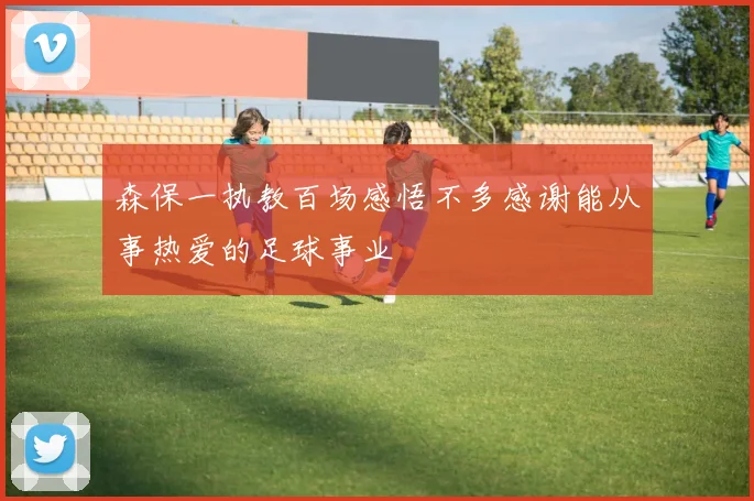 森保一执教百场感悟不多感谢能从事热爱的足球事业