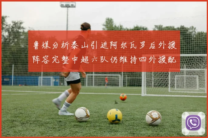 鲁媒分析泰山引进阿尔瓦罗后外援阵容完整中超六队仍维持四外援配置