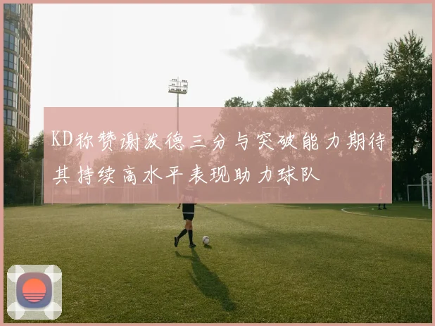 KD称赞谢泼德三分与突破能力期待其持续高水平表现助力球队