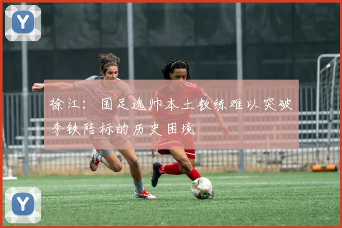 徐江：国足选帅本土教练难以突破李铁陪标的历史困境