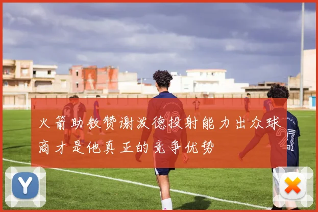火箭助教赞谢泼德投射能力出众球商才是他真正的竞争优势