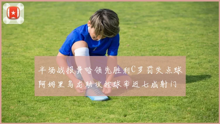 半场战报费哈领先胜利C罗罚失点球阿姆里乌龙助攻控球率近七成射门未果