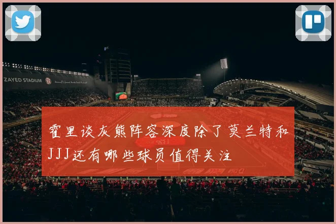 霍里谈灰熊阵容深度除了莫兰特和JJJ还有哪些球员值得关注