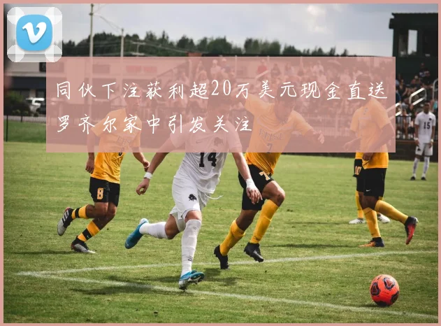 同伙下注获利超20万美元现金直送罗齐尔家中引发关注